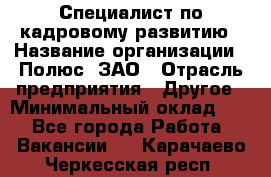 Специалист по кадровому развитию › Название организации ­ Полюс, ЗАО › Отрасль предприятия ­ Другое › Минимальный оклад ­ 1 - Все города Работа » Вакансии   . Карачаево-Черкесская респ.